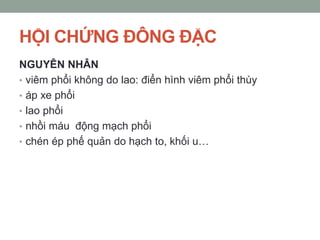 HỘI CHỨNG ĐÔNG ĐẶC
NGUYÊN NHÂN
• viêm phổi không do lao: điển hình viêm phổi thùy
• áp xe phổi
• lao phổi
• nhồi máu động mạch phổi
• chén ép phế quản do hạch to, khối u…
 