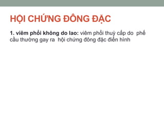 HỘI CHỨNG ĐÔNG ĐẶC
1. viêm phổi không do lao: viêm phổi thuỳ cấp do phế
cầu thường gay ra hội chứng đông đặc điển hình
 