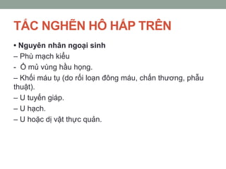 TẮC NGHẼN HÔ HẤP TRÊN
• Nguyên nhân ngoại sinh
– Phù mạch kiểu
- Ổ mủ vùng hầu họng.
– Khối máu tụ (do rối loạn đông máu, chấn thương, phẫu
thuật).
– U tuyến giáp.
– U hạch.
– U hoặc dị vật thực quản.
 