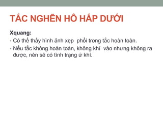 TẮC NGHẼN HÔ HẤP DƢỚI
Xquang:
• Có thể thấy hình ảnh xẹp phổi trong tắc hoàn toàn.
• Nếu tắc không hoàn toàn, không khí vào nhưng không ra
được, nên sẽ có tình trạng ứ khí.
 