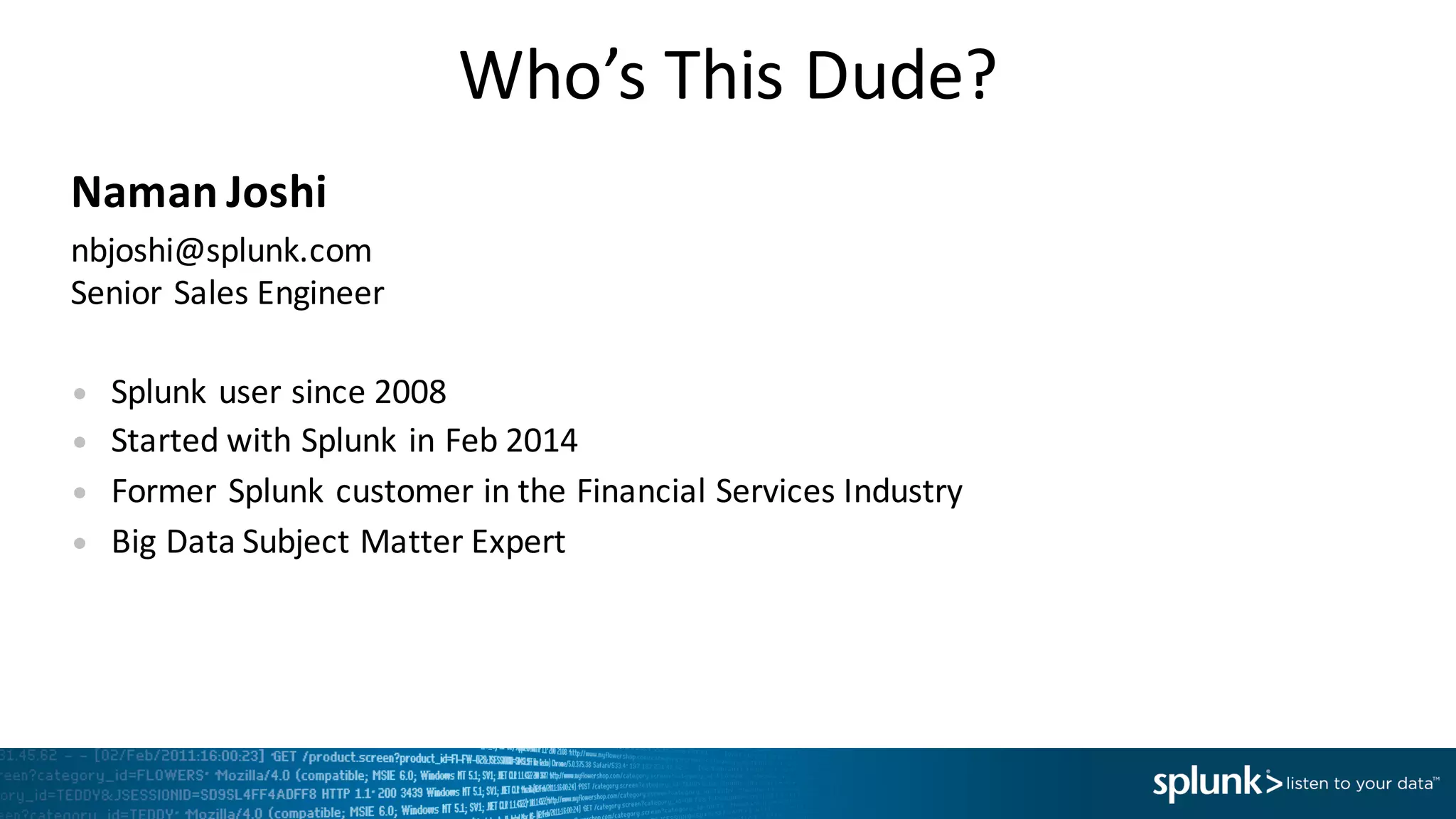 Who’s	
  This	
  Dude?
Naman	
  Joshi
nbjoshi@splunk.com
Senior	
  Sales	
  Engineer
• Splunk	
  user	
  since	
  2008
• Started	
  with	
  Splunk	
  in	
  Feb	
  2014
• Former	
  Splunk	
  customer	
  in	
  the	
  Financial	
  Services	
  Industry
• Big	
  Data	
  Subject	
  Matter	
  Expert
 