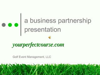 a business partnership presentation yourperfectcourse.com Golf Event Management, LLC 