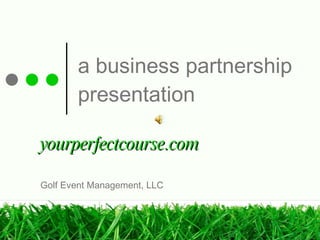 a business partnership presentation yourperfectcourse.com Golf Event Management, LLC 