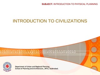 Department of Urban and Regional Planning,
School of Planning and Architecture, JNTU, Hyderabad.
INTRODUCTION TO CIVILIZATIONS
SUBJECT: INTRODUCTION TO PHYSICAL PLANNING
 
