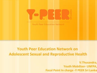 Youth Peer Education Network on
Adolescent Sexual and Reproductive Health
V.Thusandra,
Youth Mobiliser- UNFPA,
Focal Point In charge -Y PEER Sri Lanka
 