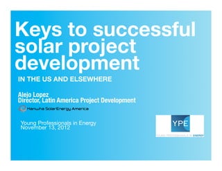 Keys to successful !
solar project!
development
IN THE US AND ELSEWHERE

Alejo Lopez
Director, Latin America Project Development


Young Professionals in Energy
November 13, 2012 
 