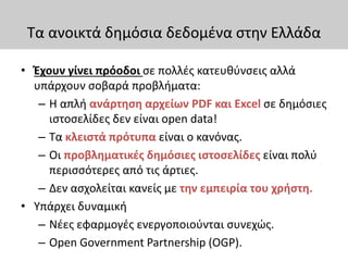 Τα ανοικτά δημόσια δεδομένα στην Ελλάδα
• Έχουν γίνει πρόοδοι σε πολλές κατευθύνσεις αλλά
υπάρχουν σοβαρά προβλήματα:
– Η ...