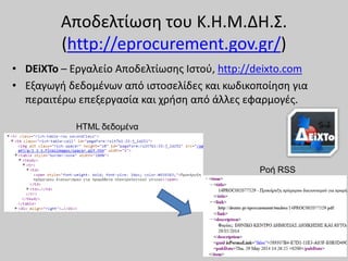Αποδελτίωση του Κ.Η.Μ.ΔΗ.Σ.
(http://eprocurement.gov.gr/)
• DEiXTo – Εργαλείο Αποδελτίωσης Ιστού, http://deixto.com
• Εξαγωγή δεδομένων από ιστοσελίδες και κωδικοποίηση για
περαιτέρω επεξεργασία και χρήση από άλλες εφαρμογές.
Ροή RSS
HTML δεδομένα
 