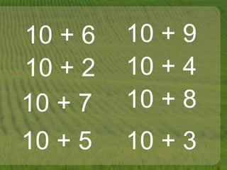 10 + 6
10 + 4
10 + 7
10 + 3
10 + 9
10 + 5
10 + 8
10 + 2
 