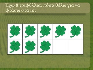 Έχω 8 τριφύλλια, πόσα θέλω για να
φτάσω στα 10;
 