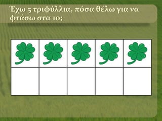 Έχω 5 τριφύλλια, πόσα θέλω για να
φτάσω στα 10;
 
