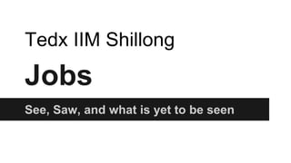 Jobs
See, Saw, and what is yet to be seen
Tedx IIM Shillong
 