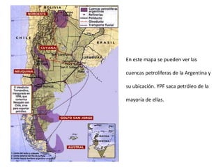 En este mapa se pueden ver las
cuencas petrolíferas de la Argentina y
su ubicación. YPF saca petróleo de la
mayoría de ellas.
 