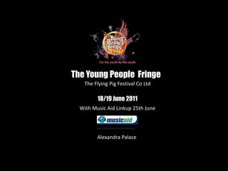 Alexandra Palace
The Young People Fringe
The Flying Pig Festival Co Ltd
18/19 June 2011
With Music Aid Linkup 25th June
 