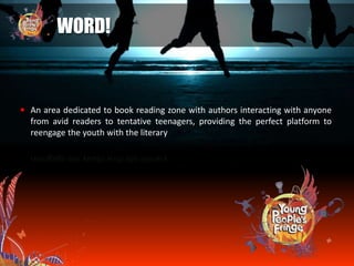 WORD!
 An area dedicated to book reading zone with authors interacting with anyone
from avid readers to tentative teenagers, providing the perfect platform to
reengage the youth with the literary
 