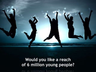 Would you like a reach
of 6 million young people?
 