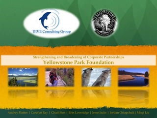 Strengthening and Broadening of Corporate Partnerships  Yellowstone Park Foundation Audrey Flattes | Carolyn Ray | Chaiti Sen | Erin Loveridge | Jesse Jacks | Jordan Ostapchuk| Moqi Liu 