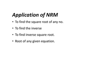 Application of NRM
• To find the square root of any no.
• To find the inverse
• To find inverse square root.
• Root of any given equation.
 