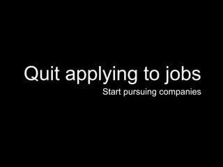 Quit applying to jobs
Start pursuing companies
 