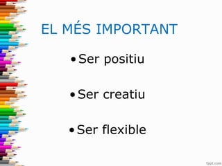 EL MÉS IMPORTANT
•Ser positiu
•Ser creatiu
•Ser flexible
 