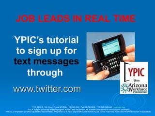 YPIC’s tutorial to sign up for   text messages   through   www.twitter.com JOB LEADS IN REAL TIME YPIC • 3834 W. 16th Street • Yuma, AZ 85364 • 928-329-0990 • Fax 928-782-9558 • TTY (928) 329-6466 •  www.ypic.com   YPIC is an equal opportunity employer/program. Auxiliary aids and services are available upon request to individuals with  disabilities.  YPIC es un empleador que ofrece Igualdad De Oportunidades /Programas Se le Haran Disponible Cuando Solicite Ayuda Auxiliar Y Servicios Adicionales Para Personas Con Incapacidades.   