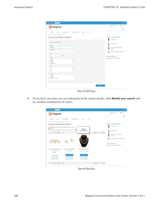 Advanced Search CHAPTER 19:  Storefront Search Tools
286 Magento Community Edition User Guide, Version 1.9.2.1
Search Settings
4. If you don’t see what you are looking for in the search results, click Modify your search and
try another combination of values.
Search Results
 