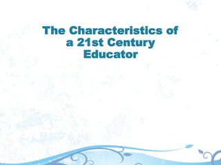 The Characteristics of
a 21st Century
Educator
 