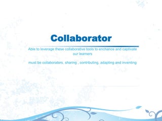 Collaborator
Able to leverage these collaborative tools to enchance and captivate
our learners
must be collaborators, sharing , contributing, adapting and inventing
 