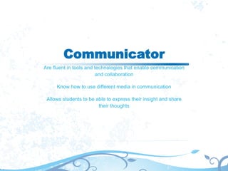 Communicator
Are fluent in tools and technologies that enable communication
and collaboration
Know how to use different media in communication
Allows students to be able to express their insight and share
their thoughts
 