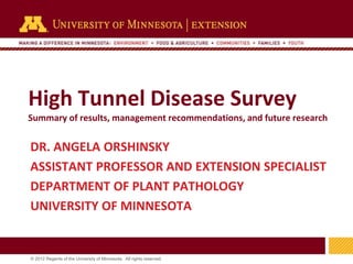1
© 2012 Regents of the University of Minnesota. All rights reserved.
11
High Tunnel Disease Survey
Summary of results, management recommendations, and future research
DR. ANGELA ORSHINSKY
ASSISTANT PROFESSOR AND EXTENSION SPECIALIST
DEPARTMENT OF PLANT PATHOLOGY
UNIVERSITY OF MINNESOTA
 