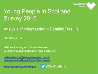 Matthew Linning and Gemma Jackson
Volunteer Scotland, Research and Evaluation
W www.volunteerscotland.org.uk @VolScotland
Young People in Scotland Survey 2016
Analysis of volunteering – full results
January 2017
 