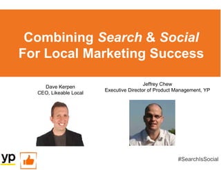 Combining Search & Social
For Local Marketing Success
#SearchIsSocial
Dave Kerpen
CEO, Likeable Local
Jeffrey Chew
Executive Director of Product Management, YP
 