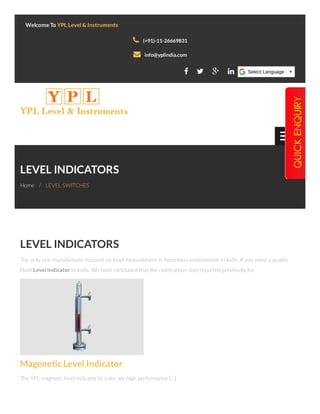 LEVEL INDICATORS
The only one manufacturer focused on level measurement in hazardous environment in India. If you need a quality
Fluid Level Indicator in India. We have concluded that the radiocarbon date reported previously for.
Magenetic Level Indicator
The YPL magne c level indicator bi-color are high performance […]
LEVEL INDICATORS
Home / LEVEL SWITCHES
Welcome To YPL Level & Instruments
Select Language ▼
(+91)-11-26669831
info@yplindia.com


   
 