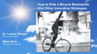 Dr. Louise Stanger
All About Interventions
Maks Ezrin
Youth Prevention Mentors
How to Ride a Bicycle Backwards
And Other Innovative Strategies
 