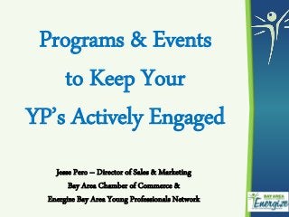 Programs & Events
to Keep Your
YP’s Actively Engaged
Jesse Pero – Director of Sales & Marketing
Bay Area Chamber of Commerce &
Energize Bay Area Young Professionals Network
 
