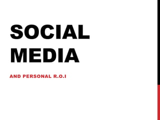 SOCIAL MEDIA AND PERSONAL R.O.I 