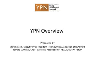 YPN Overview  Presented by Mark Epstein, Executive Vice President | Tri Counties Association of REALTORS Tamara Suminski, Chair| California Association of REALTORS YPN Forum 