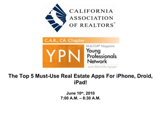 The Top 5 Must-Use Real Estate Apps For iPhone, Droid, iPad! June 10 th , 2010 7:00 A.M. – 8:30 A.M. 