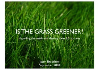 IS THE GRASS GREENER?
dispelling the myth and sharing ideas for success




                Jason Bradshaw
                September 2010
 