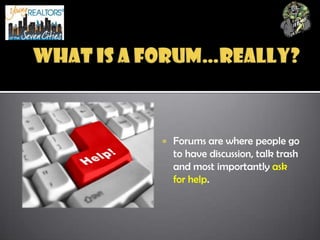 What is a forum…really?<br /> <br /><ul><li>Forums are where people go to have discussion, talk trash and most importantly...