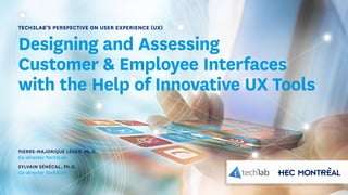 Tech3Lab’s Perspective on User Experience (UX)
Designing and Assessing
Customer & Employee Interfaces
with the Help of Innovative UX Tools
PIERRE-MAJORIQUE LÉGER, Ph.D.
Co-director Tech3Lab
SYLVAIN SÉNÉCAL, Ph.D.
Co-director Tech3Lab
 