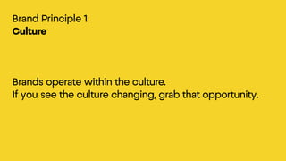 Brand Principle 1
Culture
Brands operate within the culture.
If you see the culture changing, grab that opportunity.
 