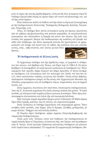 ΕΛΛΗΝΟΡΑΜΑ

μετὰ τὸ πέρας τῆς τελετῆς, βρεθῆ σβησμένο, αὐτὴ καὶ θὰ εἶναι ἡ ἑπομένη νύφη! Τὸ
ὑπόδημα ἐξακολουθεῖ ἐπίσης ὡς πρῶτο δῶρο τοῦ νονοῦ στὸ βαπτιστήρι του, γιὰ
νὰ ἔχη «καλὸ δρόμο».
Εἶναι ἀπίστευτα πολλὰ τὰ ἐπίθετα ποὺ ἔχει δώσει ἡ τέχνη καὶ ἡ ἐνασχόληση
μὲ τὴν ὑποδηματοποιία: Παπουτσῆς, Ὑποδηματᾶς, Ποδηματᾶς, Καλτσᾶς, Τσαγκάρης, Τσαρούχης, κ.λπ.
Τέλος, τὸ ὑπόδημα ἦταν πάντα ἀντικείμενο φετὶχ καὶ ἔρωτος, ξεκινῶντας
ἀπὸ τὰ γοβάκια τῆς βασιλοπούλας στὰ παιδικὰ παραμύθια, τὰ ποικιλοστόλιστα
πασουμάκια τῶν παλλακίδων, ἡ ὕπαρξη καὶ μόνον τῶν ὁποίων, ἔξω ἀπὸ τοὺς
ὀντάδες τῶν χαρεμιῶν, ἔδειχνε τὴν διαθεσιμότητα τῆς κοπέλλας καὶ ξάναβε τὸν
πόθο στὸν ἐπιβήτορα, τὴν πλέον προσφιλῆ τακτικὴ τῶν ἐρωτευμένων νὰ χρησιμοποιοῦν γιὰ ποτήρι τοῦ ποτοῦ τους τὸ γοβάκι τῆς κοπέλλας τους καί, καταλήγοντας, στήν... γόβα-στιλέττο, ποὺ γίνεται φονικὸ ὅπλο
ἔρωτος...

Ἡ ὑποδηματοποιία σὲ ἄλλους λαοὺς
Τὸ ἀρχαιότερο ὑπόδημα ποὺ ἔχει βρεθῆ ἕως τώρα, τὸ φοροῦσε ὁ «ἄνθρωπος τῶν πάγων», ποὺ βρέθηκε στὶς Ἄλπεις, καὶ ἔζησε περὶ τὸ 3300 π.Χ. Οἱ πάγοι
βοηθῆσαν νὰ διατηρηθοῦν σὲ καλὴ σχετικὰ κατάσταση τὰ ὑποδήματά του. Ἦταν
καμωμένα ἀπὸ γρασίδι, δέρμα ἐλαφιοῦ καὶ δέρμα ἀρκούδας. O πάγος διετήρησε ὑποδήματα, κ.ἄ. ἀντικείμενα ἀπὸ τὸν πολιτισμὸ τῶν Ἀλτάϊ, τοῦ 6ου-4ου αἱ.
π.Χ., ὅπου κατοικοῦσαν νομάδες, συγγενεῖς τῶν Σκυθῶν. Ἐκτὸς αὐτῶν, βεβαίως,
ὑπολείμματα ὑποδημάτων μπορεῖ νὰ ἴδη κανεὶς στὰ Ἀρχαιολογικὰ Μουσεῖα τῆς
Ἑλλάδος, μικρογραφίες τους σὲ ἀναθήματα τάφων, παραστάσεις τους σὲ ἀρχαία
ἀγγεῖα, κ.ἄ.
Στοὺς ἀρχαίους Αἰγυπτίους δὲν ἀπαντᾶται ἀνεπτυγμένη ὑποδηματοποιία.
Ἀπὸ τήν Ε΄ Δυναστεία φοροῦσαν ἕνα ἁπλὸ κάττυμα (σόλα) ἀπὸ φύλλα. Ἢ ἁπλὸ
σανδάλι, μὲ πλέγματα ἀπὸ λωρίδες φύλλων φοίνικος ἢ παπύρου. Ἦταν ὅμως διακεκοσμημένο πλουσιώτατα καὶ ἐνίοτε εἶχε καὶ ἐσωτερικὴ ἐπένδυση.
Στὴν Ἀσσυρία κομψὰ περιπόδια ἔφεραν μόνον οἱ βασιλεῖς. Οἱ Μηδο-πέρσες
εἶχαν εἶδος ὑψηλῆς «μπότας», ἕως τὸ γόνατο, γιὰ στρατιωτικὴ χρήση.
Στοὺς Ἰουδαίους τὸ ὑπόδημα ἐμφανίζεται στὰ πατριαρχικὰ χρόνια. Ἦταν
συνήθως ἁπλὸ σανδάλι, ἀπὸ δέρμα, ξύλο ἢ ὕφασμα. Συνήθως χονδροειδές, μὲ
μικρὰ πέταλα. Ὑπῆρχαν καὶ πολυτελείας ἰάνθινα.
Οἱ Ρωμαῖοι εἶχαν ὑποδήματα, κρᾶμα ἀρχαίας ἑλληνικῆς-βαρβαρικῆς καὶ
τυρρηνικῆς ὑποδηματοποιίας.
Ἀλλά, μετὰ τοὺς Ἕλληνες, αὐτοὶ ποὺ ἀνέβασαν τὴν ὑποδηματοποιία σὲ
ὑψηλὸ ἐπίπεδο ἦσαν οἱ Ἐτρούσκοι, οἱ ἀπόγονοι δηλ. τῶν Τρώων, ποὺ διεσώθησαν
στὴν Β. Ἰταλία. Αὐτοὶ ἐφτιαξαν ἄφθαστης πολυτελείας ὑποδήματα καὶ μάλιστα
πολὺ ὑψηλὰ (tusca calciamenta). Τὰ τυρρηνικὰ (ἢ τυρρηνουργῆ) ὑποδήματα, ἐθε-

21

 