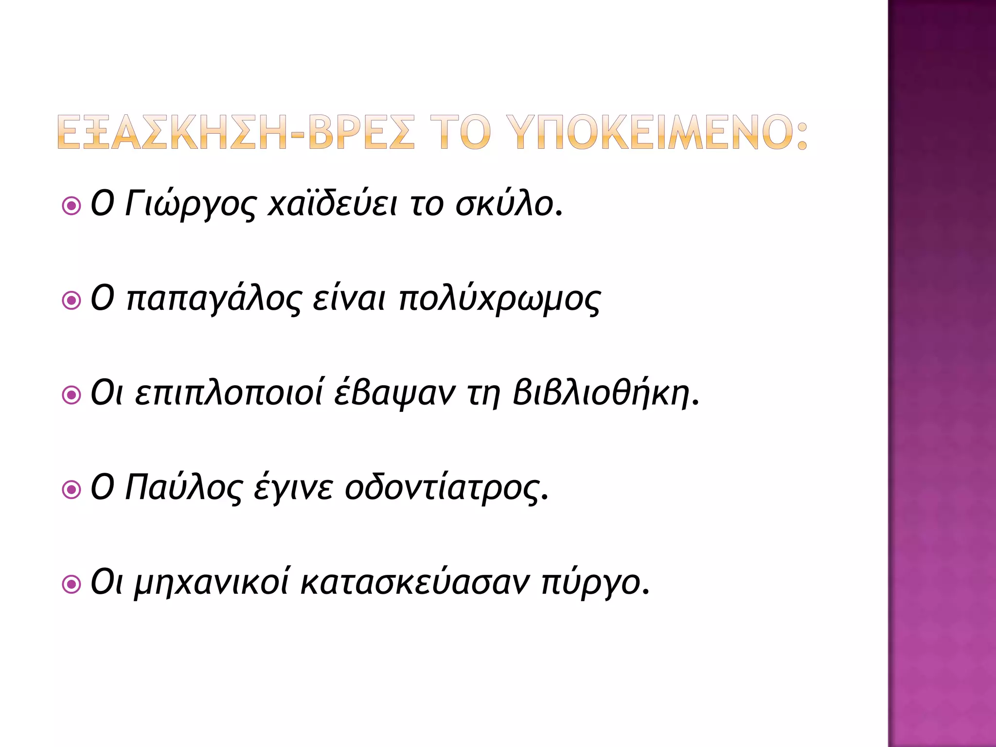 Ο     Γιώογξπ υαψδεύει ςξ ρκύλξ.

Ο     παπαγάλξπ είμαι πξλύυοχμξπ

 Οι   επιπλξπξιξί έβαφαμ ςη βιβλιξθήκη.

Ο     Παύλξπ έγιμε ξδξμςίαςοξπ.

 Οι   μηυαμικξί καςαρκεύαραμ πύογξ.
 
