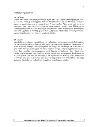 14 
Μετάφραση κειμένων 
Α΄ επίπεδο 
Μετά από αυτά λίγες μέρες αργότερα ήρθε από την Αθήνα ο Θυμοχάρης με λίγα πλοία. και αμέσως ναυμάχησαν πάλι οι Λακεδαιμόνιοι και οι Αθηναίοι, νίκησαν όμως οι Λακεδαιμόνιοι με αρχηγό τον Αγησανδρίδα. Λίγο μετά από αυτά ο Δωριέας, γιος του Διαγόρα έπλεε με δεκατέσσερα πλοία στον Ελλήσποντο προερχόμενος από τη Ρόδο στην αρχή του χειμώνα κατά το ξημέρωμα. Όταν όμως τον αντιλήφθηκε ο σκοπός ημέρας των Αθηναίων ειδοποίησε τους στρατηγούς. Αυτοί απέπλευσαν εναντίον του με είκοσι πλοία. 
Β΄ επίπεδο 
Αυτή εδώ η συνέλευση συγκλήθηκε για τη δική μας προετοιμασία, πώς δηλ. πρέπει να εκστρατεύσουμε στη Σικελία. έχω όμως τη γνώμη πως πρέπει να σκεφτούμε γι’ αυτό ακριβώς το θέμα, αν δηλαδή είναι καλύτερο να στείλουμε τα πλοία και με μια τόσο σύντομη σκέψη για ένα τόσο μεγάλο ζήτημα, να μην αρχίσουμε πόλεμο που δεν αρμόζει παρασυρόμενοι από ξένους ανθρώπους. Και όμως εγώ τουλάχιστον αποκτώ τιμές από μια τέτοια επιχείρηση και φοβάμαι λιγότερο από άλλους για τη ζωή μου, αν και νομίζω ότι εξίσου καλός πολίτης είναι αυτός που φροντίζει και για τη ζωή του και για την περιουσία του. ένας τέτοιος πολίτης μάλιστα θα ήθελε για το δικό του συμφέρον να ευδοκιμεί η πόλη. 
ΣΥΜΒΟΥΛΟΙ ΦΙΛΟΛΟΓΙΚΩΝ ΜΑΘΗΜΑΤΩΝ-ΑΡΧΑΙΑ ΕΛΛΗΝΙΚΑ 
