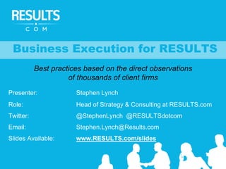 Presenter: Stephen Lynch
Role: Head of Strategy & Consulting at RESULTS.com
Twitter: @StephenLynch @RESULTSdotcom
Email: Stephen.Lynch@Results.com
Slides Available: www.RESULTS.com/slides
Business Execution for RESULTS
Best practices based on the direct observations
of thousands of client firms
 