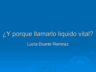 ¿Y porque llamarlo liquido vital? Lucia Duarte Ramirez 