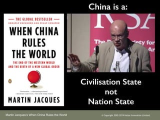 Civilisation State
not
Nation State
China is a:
Martin Jacquess When China Rules the World ? Copyright 2002-2019 Kaizor Innovation Limited.
 