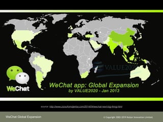 WeChat Global Expansion ? Copyright 2002-2019 Kaizor Innovation Limited.
source: http://www.zizoufromdjerba.com/2014/04/wechat-next-big-thing.html
 