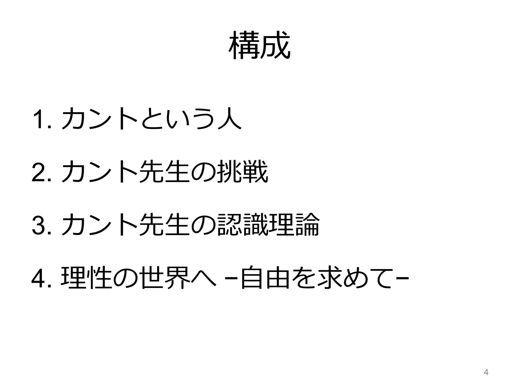 構成
1. カントという人
2. カント先生の挑戦
3. カント先生の認識理論
4. 理性の世界へ −自由を求めて−
4
 